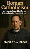 ROMAN CATHOLICISM: A Historical and Theological Refutation of a False Religion