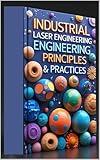 Industrial Laser Engineering: Principles & Practices: Industrial Laser Systems From Theory To Practice. Laser Technology In Modern Manufacturing Systems. Laser Principles & Industrial Applications.