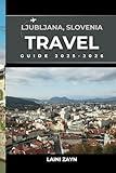 LJUBLJANA, SLOVENIA TRAVEL GUIDE 2025-2026: Your Essential Travel Companion for Unforgettable Adventures in Ljubljana and Beyond