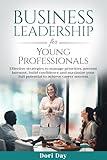 Business Leadership for Young Professionals: Effective Strategies to Manage Priorities, Prevent Burnout, Build Confidence, and Maximize Your Full Potential to Achieve Career Success