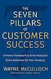 The Seven Pillars of Customer Success: A Proven Framework to Drive Impactful Client Outcomes for Your Company