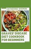 Graves' Disease Diet Cookbook For Beginners: Master Your Health: Delicious And Transformative Recipes for Managing Graves' Disease with Flavor and Ease