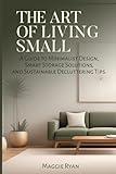 THE ART OF LIVING SMALL: A Guide to Minimalist Design, Smart Storage Solutions, and Sustainable Decluttering Tips