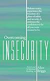 Overcoming Insecurity: Release worry, experience the freedom of security, & embrace the confidence to be all you were created to be. (Emotional and Spiritual Healing)