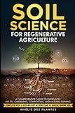 Soil Science For Regenerative Agriculture: A Comprehensive Guide To Living Soil, No-Till Gardening, Composting, And Natural Farming - Complete With A Step-By-Step Action Plan To Quickly Grow Soil