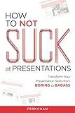 How to NOT Suck at Presentations: Transform Your Presentation Skills from Boring to Badass