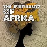The Spirituality of Africa: Indigenous African Music for Relaxation, Holistic Spirituality, African Meditation Sounds, Religion as a Way of Life