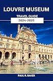 Louvre Museum Travel Guide 2024-2025: Master the Art of Visiting: Strategies to Explore the World's Most Iconic Museum