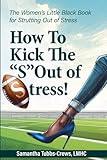 How To Kick the "S" Out of Stress!: The Women's Little Black Book for Strutting Out of Stress