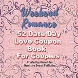 Weekend Romance: 52 Date Day Love Coupon Book for Couples: Anniversary Gift, Valentine's Day, Birthday, or Just Because I Love You, "PG" Love Coupons & Date Ideas