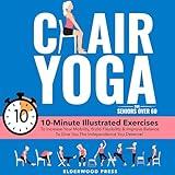 Chair Yoga for Seniors Over 60: 10-Minute Illustrated Exercises To Increase Your Mobility, Build Flexibility & Improve Balance To Give You The Independence You Deserve!