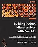 Building Python Microservices with FastAPI: Build secure, scalable, and structured Python microservices from design concepts to infrastructure