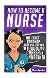 How to Become a Nurse: The Exact Roadmap That Will Lead You to a Fulfilling Career in Nursing! (Registered Nurse RN, Licensed Practical Nurse LPN, ... Assistant CNA, Job Hunting, Career Guide)