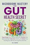 Microbiome Mastery: The Gut Health Secret: Supercharge Your Immune Defenses, Reclaim Your Optimal Weight, Maximize Vitality, and Unlock Your Full Physical, Mental, and Cognitive Potential