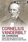 Cornelius Vanderbilt - The Commodore: Insight and Analysis Into the Life and Success of America’s First Tycoon (Business Biographies and Memoirs – Titans of Industry)