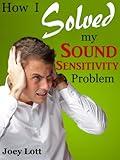 How I Solved My Sound Sensitivity Problem (Misophonia): Or How Chewing Sounds No Longer Send Me Into a Rage