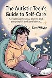 The Autistic Teen’s Guide to Self-Care: Navigating Emotions, Energy, and Everyday Life with Confidence