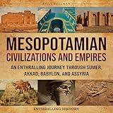 Mesopotamian Civilizations and Empires: An Enthralling Journey Through Sumer, Akkad, Babylon, and Assyria (Exploring the Past)