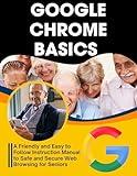 Google Chrome Basics: A Friendly and Easy to Follow Instruction Manual to Safe and Secure Web Browsing for Seniors (Essential Tech Skills and Productivity Hacks for Everyone Book 4)