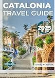 CATALONIA TRAVEL GUIDE 2025: Vital For Every Traveler With Up-To-Date Information on Accommodation,Transportation, Cuisine and Practical and Safety Tips.