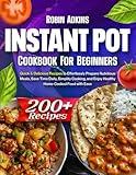 Instant Pot Cookbook for Beginners: 200+ Quick & Delicious Recipes to Effortlessly Prepare Nutritious Meals, Save Time Daily, Simplify Cooking, and Enjoy Healthy Home-Cooked Food with Ease