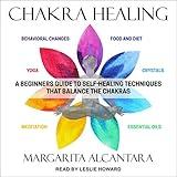 Chakra Healing: A Beginner's Guide to Self-Healing Techniques That Balance the Chakras