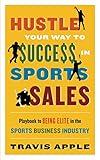 HUSTLE YOUR WAY TO $UCCE$$ IN SPORTS SALES: Playbook to BEING ELITE in the Sports Business Industry