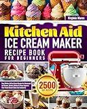 Kitchen Aid Ice Cream Maker Recipe Book for Beginners: Easy Kitchen Aid Ice Cream Recipes for Homemade Ice Creams, Sorbets, Gelatos & Frozen Yogurts | Your Frozen Dessert Game Just Leveled Up