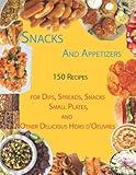 Snacks And Appetizers: 150 Recipes for Dips, Spreads, Snacks, Small Plates, and Other Delicious Hors d'Oeuvres