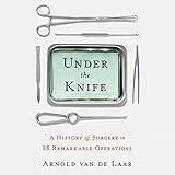 Under the Knife: A History of Surgery in 28 Remarkable Operations