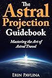 The Astral Projection Guidebook: Mastering the Art of Astral Travel