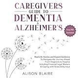 Caregiver's Guide to Dementia & Alzheimer's: Real Life Stories & Expert Guidance to Navigate the Journey Ahead From Diagnosis to Hospice Including Financial/Legal Matters & Coping w/ Stress & Burnout