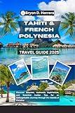 Tahiti & French Polynesia Travel Guide 2025: Discover Beaches, Authentic Experiences, and Essential Insider Tips for an Unforgettable Journey through the Islands of Paradise