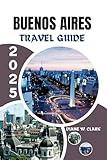 Buenos Aires Travel Guide 2025: Exploring Argentina's vibrant capital, offering unforgettable experiences, culture, iconic attractions, cuisine and ... a local (AMAZING TRAVEL DESTINATIONS LIST)