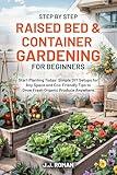 STEP BY STEP RAISED BED & CONTAINER GARDENING FOR BEGINNERS: Start Planting Today: Simple DIY Setups for Any Space and Eco-Friendly Tips to Grow Fresh Organic Produce Anywhere