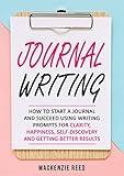 Journal Writing: How To Start A Journal And Succeed Using Writing Prompts For CLARITY, HAPPINESS, SELF-DISCOVERY And GETTING BETTER RESULTS (Journal Writing, Journaling)