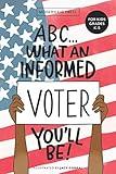 ABC What an Informed Voter You'll Be! (For Kids Grades K - 5th): An A to Z Overview of US Government, American Politics and Elections for Children