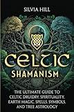 Celtic Shamanism: The Ultimate Guide to Celtic Druidry, Spirituality, Earth Magic, Spells, Symbols, and Tree Astrology (Spiritual Practices)