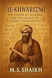 Al-Khwarizmi : The Father of Algebra and the Legacy of Islamic Mathematics: A Biography of a Great Mathematician
