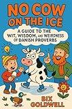 No Cow on the Ice: A Guide to the Wit, Wisdom, and Weirdness of Danish Proverbs