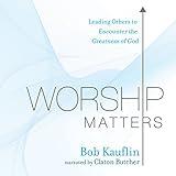 Worship Matters: Leading Others to Encounter the Greatness of God