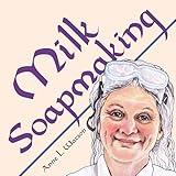 Milk Soapmaking: The Smart Guide to Making Milk Soap From Cow Milk, Goat Milk, Buttermilk, Cream, Coconut Milk, or Any Other Animal or Plant Milk (Smart Soap Making Book 2)