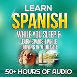 Learn Spanish While You Sleep & Learn Spanish While Driving in Your Car: Over 50 Hours of Learning Spanish Lessons from Beginner or Basic Spanish to Intermediate Conversational Spanish