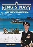 King's Navy: Fleet Admiral Ernest J. King and the Rise of American Sea Power, 1897–1947