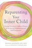 Reparenting Your Inner Child: Healing Unresolved Childhood Trauma and Reclaiming Wholeness through Self-Compassion