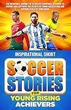 Inspirational Short Soccer Stories for Young Rising Achievers: The Incredible Journey of 15 Soccer Champions, Designed to Inspire and Captivate the Hearts of Young Soccer Fans and Aspiring Athletes