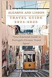 Algarve and Lisbon Travel Guide 2024-2025: “Your Essential Guide to Portugal’s Premier Travel Spots"