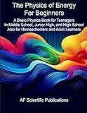 The Physics of Energy for Beginners: A Basic Physics Book for Teenagers In Middle School, Junior High, and High School Also for Homeschoolers and ... Junior High, High School and College (U.S.))
