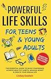 Powerful Life Skills For Teens & Young Adults: An Essential Guide - How To Build True Confidence, Achieve Healthy Habits, Manage Money Like a Pro & Successfully Create Your Dream Life