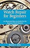 Watch Repair for Beginners: An Illustrated How-To Guide for the Beginner Watch Repairer